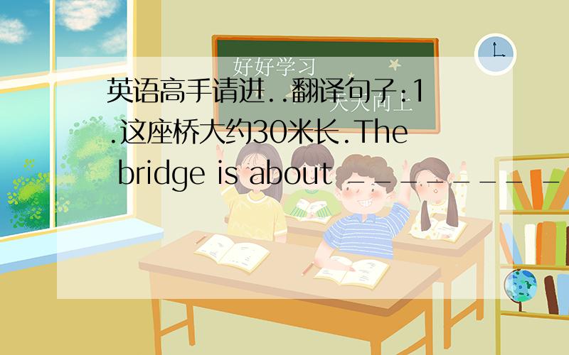 英语高手请进..翻译句子:1.这座桥大约30米长.The bridge is about _______ _______