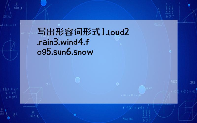 写出形容词形式1.loud2.rain3.wind4.fog5.sun6.snow