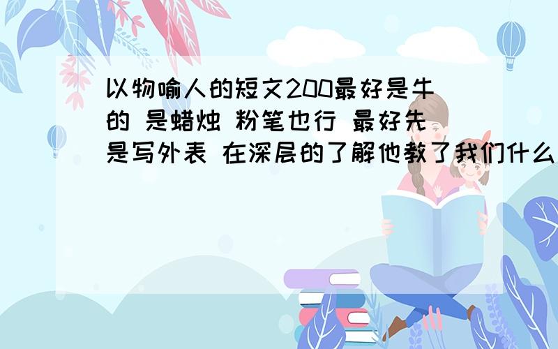 以物喻人的短文200最好是牛的 是蜡烛 粉笔也行 最好先是写外表 在深层的了解他教了我们什么道理 200字 不许多 呵呵