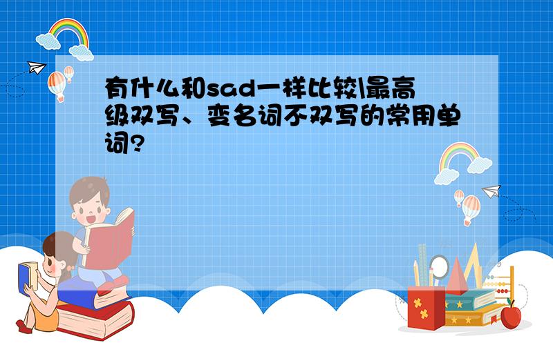 有什么和sad一样比较\最高级双写、变名词不双写的常用单词?