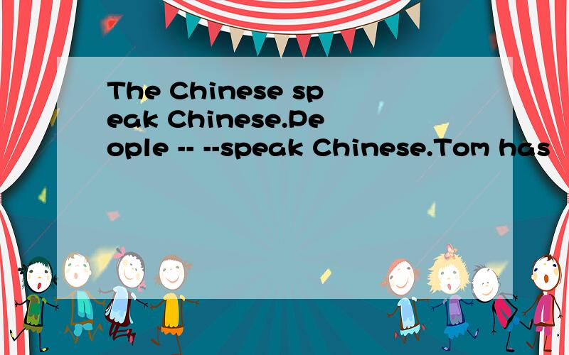 The Chinese speak Chinese.People -- --speak Chinese.Tom has