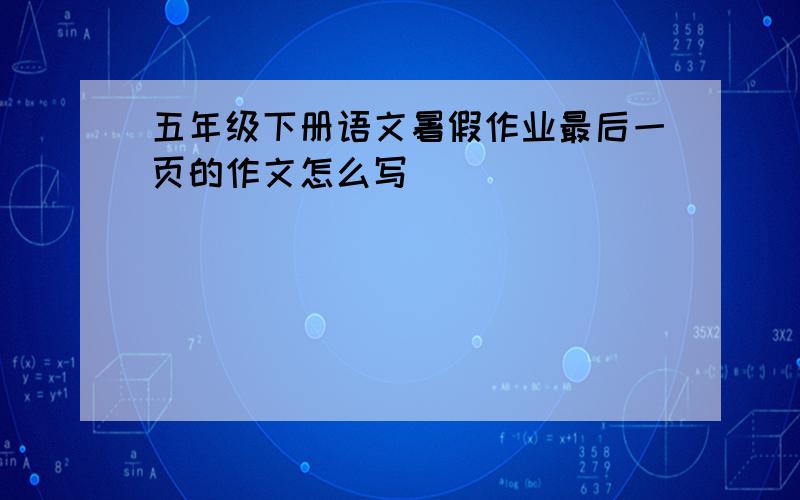 五年级下册语文暑假作业最后一页的作文怎么写