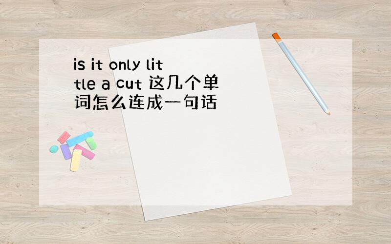 is it only little a cut 这几个单词怎么连成一句话