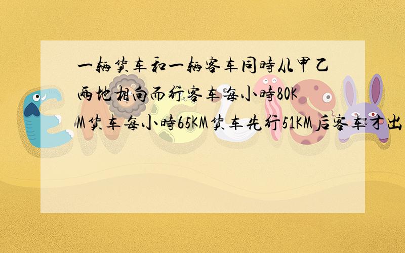 一辆货车和一辆客车同时从甲乙两地相向而行客车每小时80KM货车每小时65KM货车先行51KM后客车才出发两车在