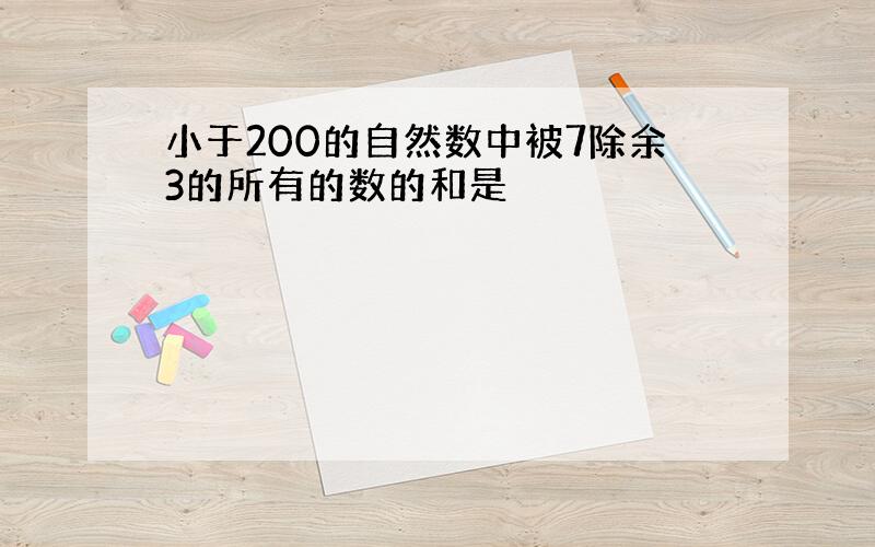 小于200的自然数中被7除余3的所有的数的和是