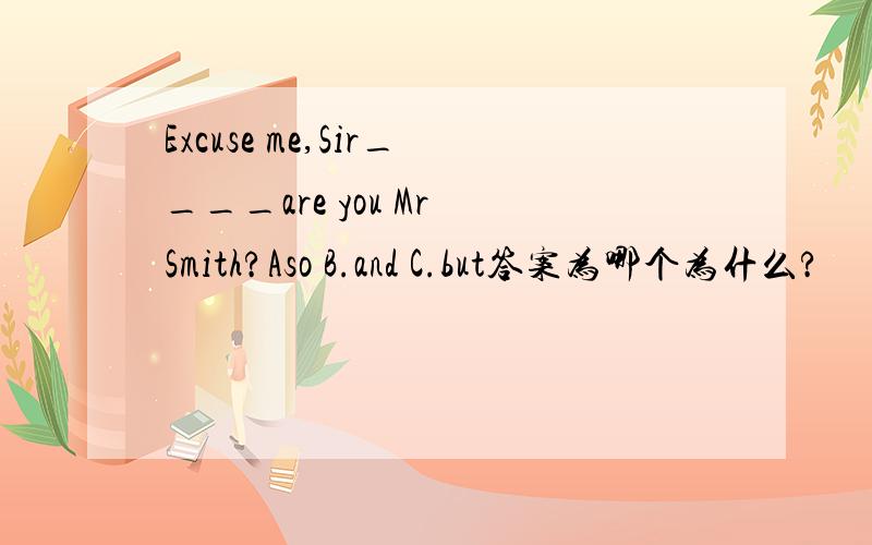 Excuse me,Sir____are you Mr Smith?Aso B.and C.but答案为哪个为什么?