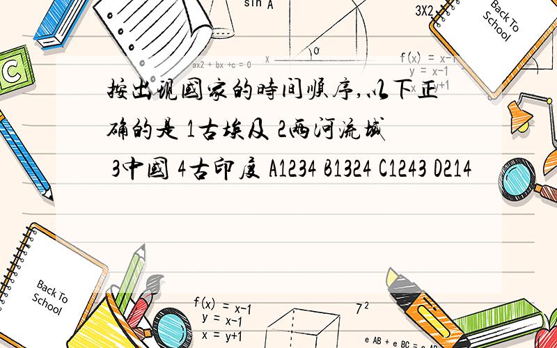 按出现国家的时间顺序,以下正确的是 1古埃及 2两河流域 3中国 4古印度 A1234 B1324 C1243 D214