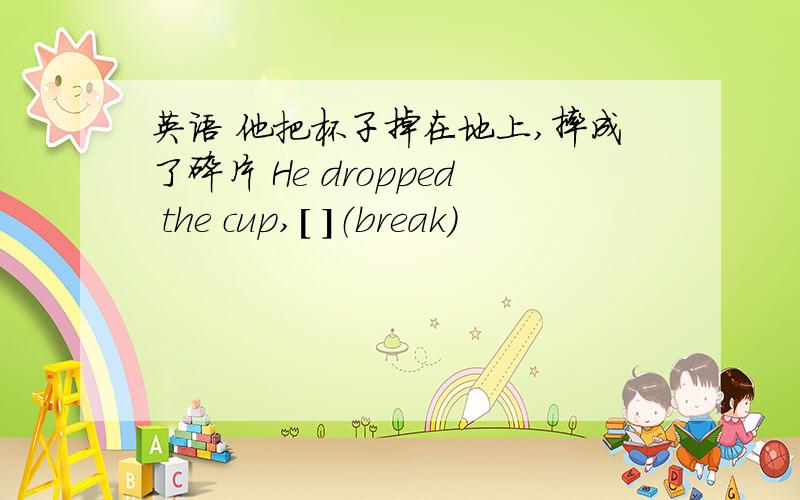 英语 他把杯子掉在地上,摔成了碎片 He dropped the cup,［ ］（break）