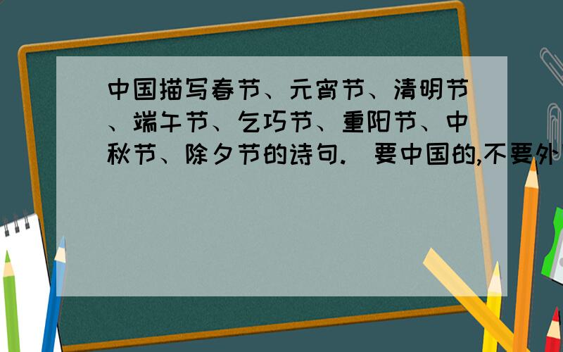 中国描写春节、元宵节、清明节、端午节、乞巧节、重阳节、中秋节、除夕节的诗句.（要中国的,不要外国的