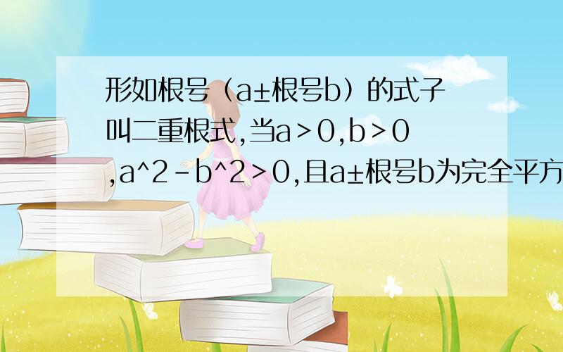 形如根号（a±根号b）的式子叫二重根式,当a＞0,b＞0,a^2-b^2＞0,且a±根号b为完全平方式时可化简.