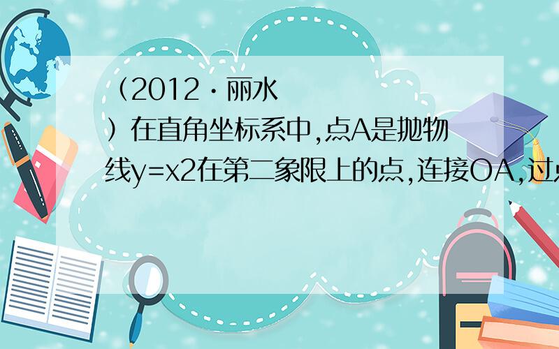 （2012•丽水）在直角坐标系中,点A是抛物线y=x2在第二象限上的点,连接OA,过点O作OB⊥OA,交抛物