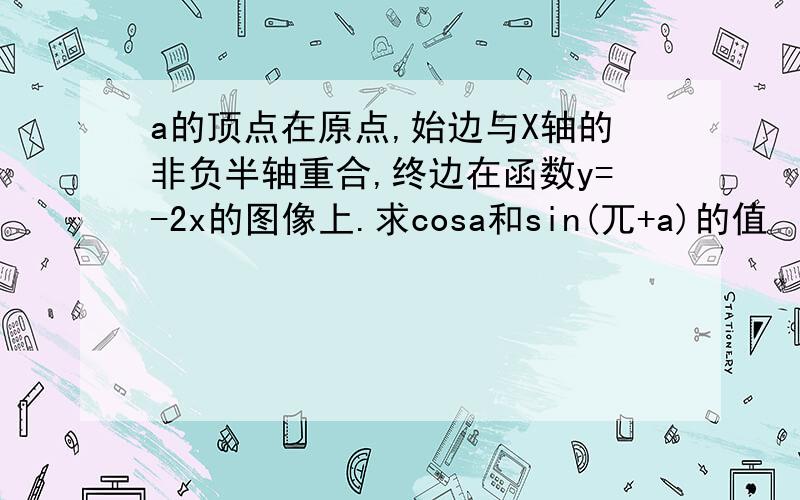 a的顶点在原点,始边与X轴的非负半轴重合,终边在函数y=-2x的图像上.求cosa和sin(兀+a)的值