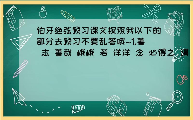 伯牙绝弦预习课文按照我以下的部分去预习不要乱答哦~1.善 志 善哉 峨峨 若 洋洋 念 必得之 谓 知音 2.搜索歌颂友