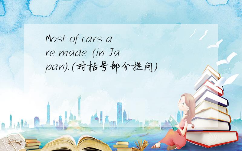 Most of cars are made （in Japan）.（对括号部分提问）