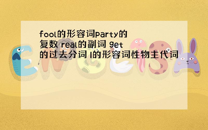 fool的形容词party的复数 real的副词 get的过去分词 I的形容词性物主代词