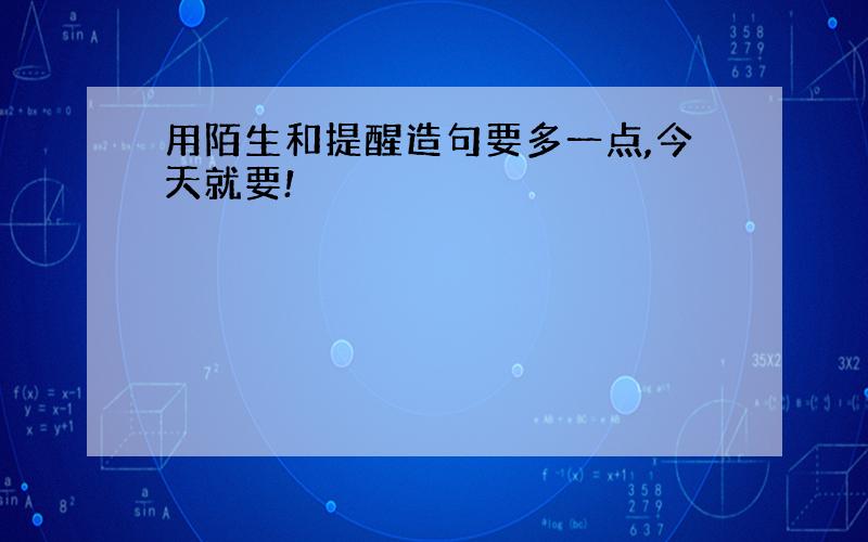 用陌生和提醒造句要多一点,今天就要!