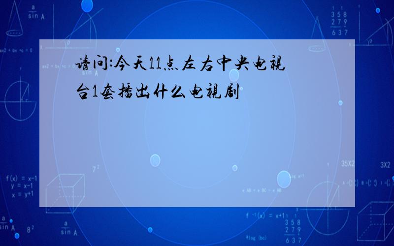 请问:今天11点左右中央电视台1套播出什么电视剧