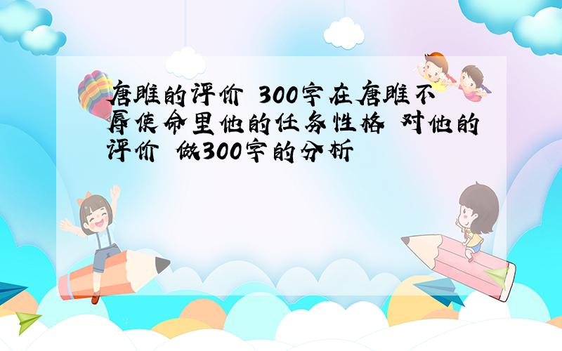 唐雎的评价 300字在唐雎不辱使命里他的任务性格 对他的评价 做300字的分析