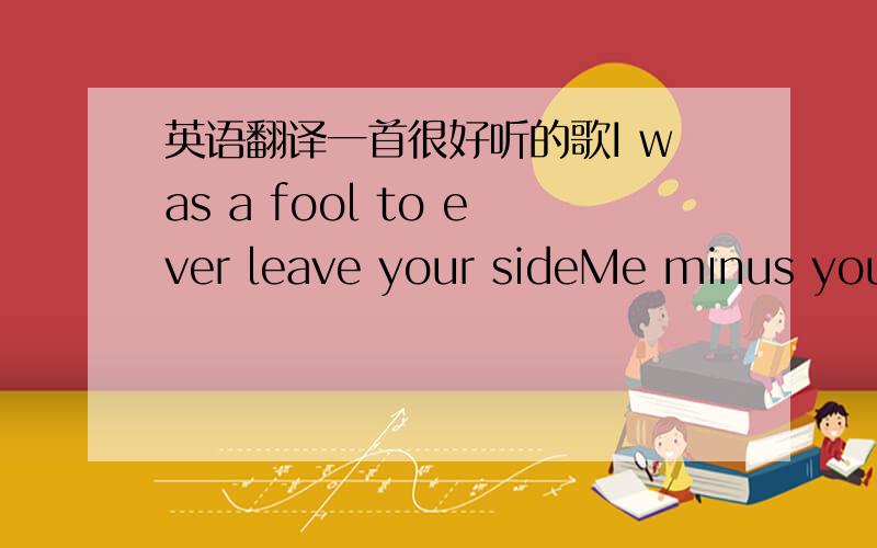 英语翻译一首很好听的歌I was a fool to ever leave your sideMe minus you