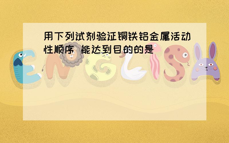 用下列试剂验证铜铁铝金属活动性顺序 能达到目的的是