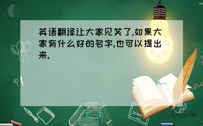 英语翻译让大家见笑了,如果大家有什么好的名字,也可以提出来,