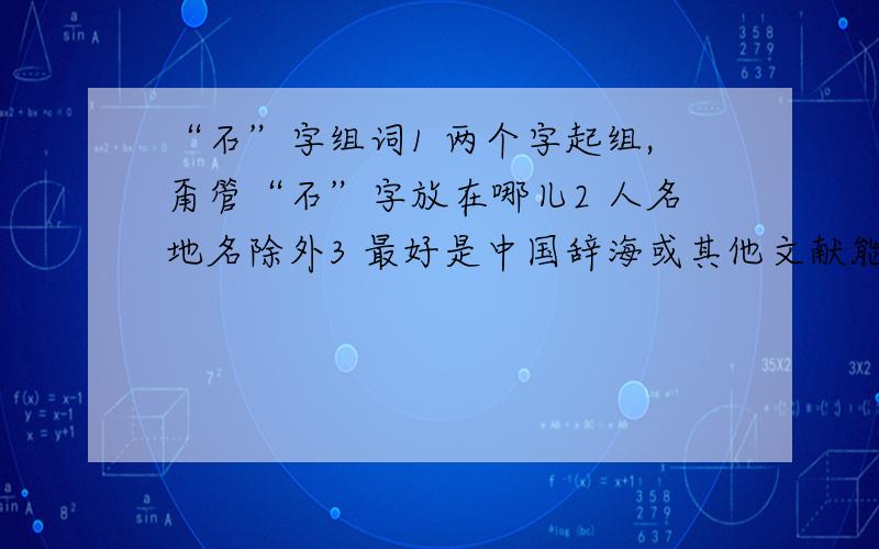 “石”字组词1 两个字起组,甭管“石”字放在哪儿2 人名地名除外3 最好是中国辞海或其他文献能查到的4 组全一点儿5 同