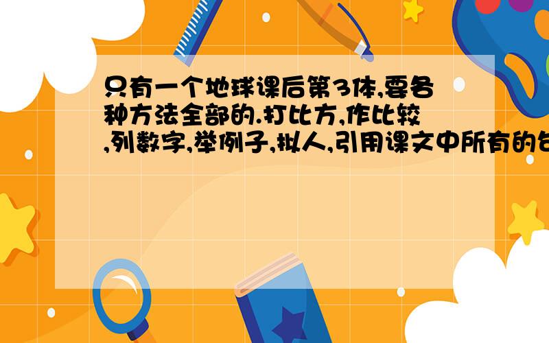 只有一个地球课后第3体,要各种方法全部的.打比方,作比较,列数字,举例子,拟人,引用课文中所有的句子