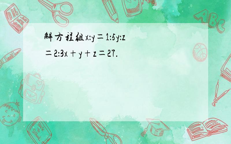 解方程组x：y＝1：5y：z＝2：3x+y+z＝27.