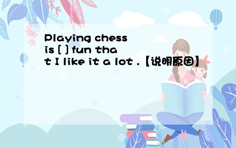 Playing chess is [ ] fun that I like it a lot .【说明原因】