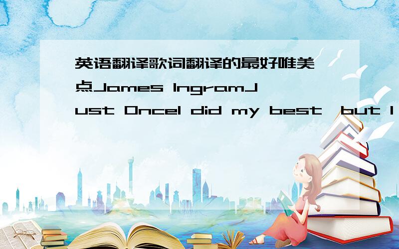 英语翻译歌词翻译的最好唯美一点James IngramJust OnceI did my best,but I gues