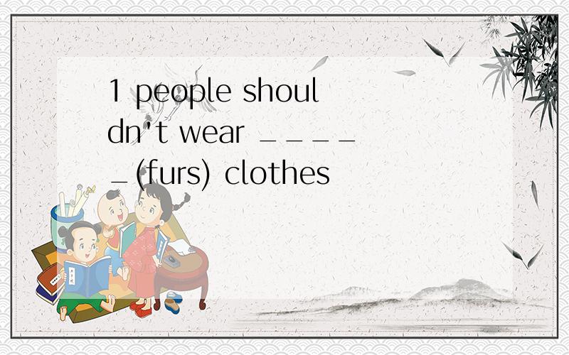 1 people shouldn't wear _____(furs) clothes