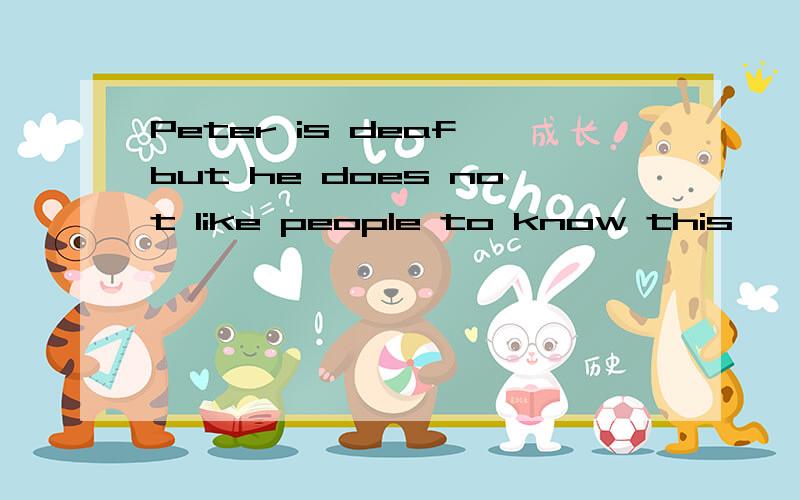 Peter is deaf,but he does not like people to know this ,