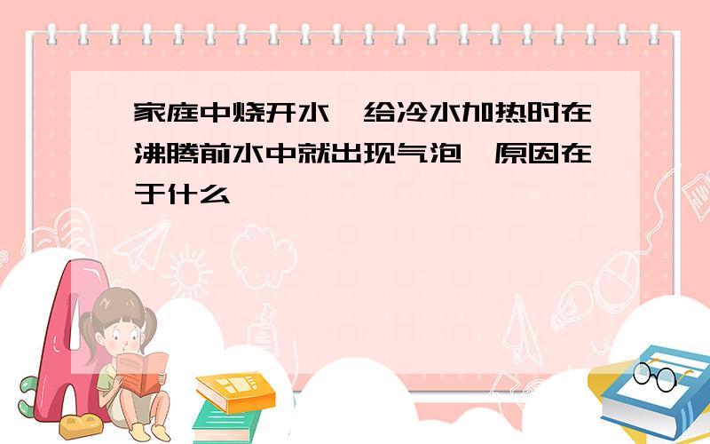 家庭中烧开水,给冷水加热时在沸腾前水中就出现气泡,原因在于什么