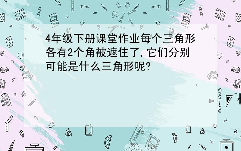 4年级下册课堂作业每个三角形各有2个角被遮住了,它们分别可能是什么三角形呢?