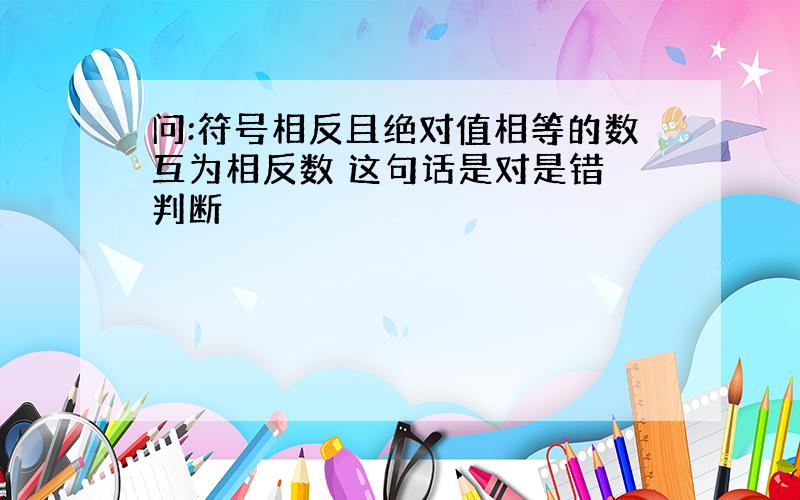 问:符号相反且绝对值相等的数互为相反数 这句话是对是错 判断