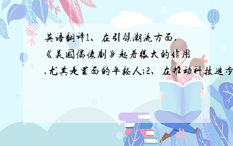 英语翻译1、在引领潮流方面,《美国偶像剧》起着很大的作用,尤其是里面的年轻人；2、在推动科技进步方面,很多年轻的科学家做