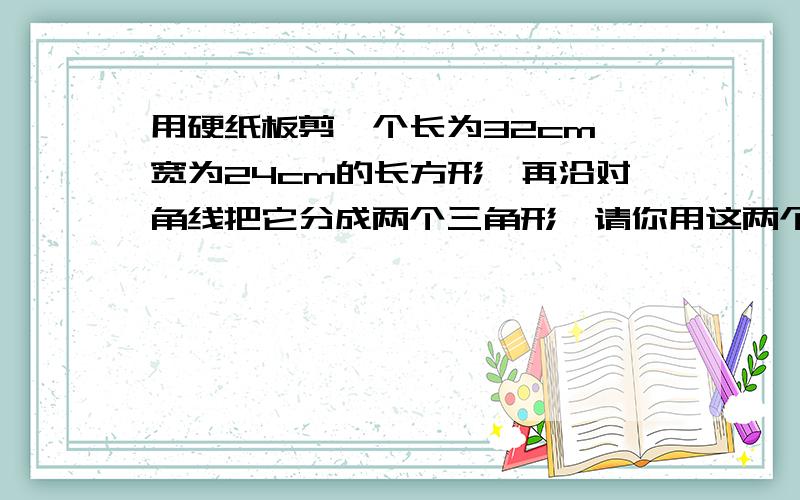 用硬纸板剪一个长为32cm,宽为24cm的长方形,再沿对角线把它分成两个三角形,请你用这两个三角形拼出各种三角形和四边形