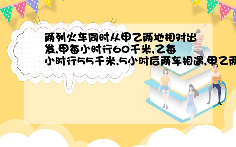 两列火车同时从甲乙两地相对出发,甲每小时行60千米,乙每小时行55千米,5小时后两车相遇,甲乙两地相距多少千米?