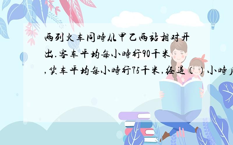 两列火车同时从甲乙两站相对开出.客车平均每小时行90千米,货车平均每小时行75千米,经过（）小时后,两