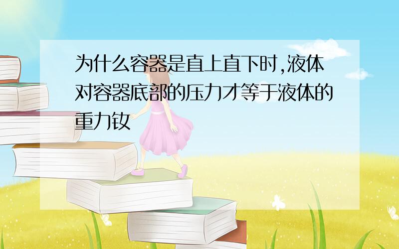 为什么容器是直上直下时,液体对容器底部的压力才等于液体的重力钕