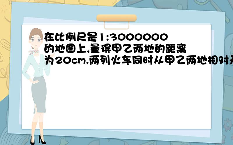 在比例尺是1:3000000的地图上,量得甲乙两地的距离为20cm.两列火车同时从甲乙两地相对开出