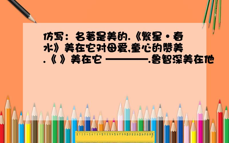 仿写：名著是美的.《繁星·春水》美在它对母爱,童心的赞美.《 》美在它 ————.鲁智深美在他