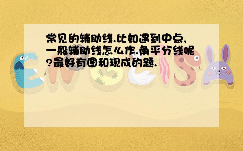 常见的辅助线.比如遇到中点,一般辅助线怎么作.角平分线呢?最好有图和现成的题.