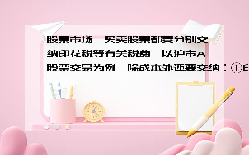 股票市场,买卖股票都要分别交纳印花税等有关税费,以沪市A股票交易为例,除成本外还要交纳：①印花税：按成交金额的百分之0.