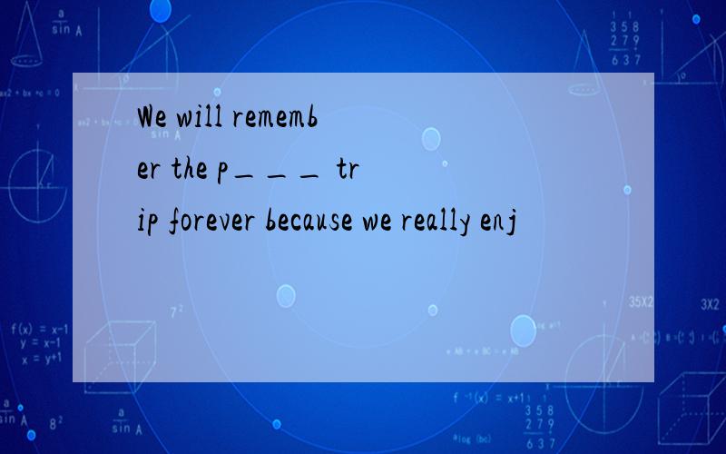 We will remember the p___ trip forever because we really enj