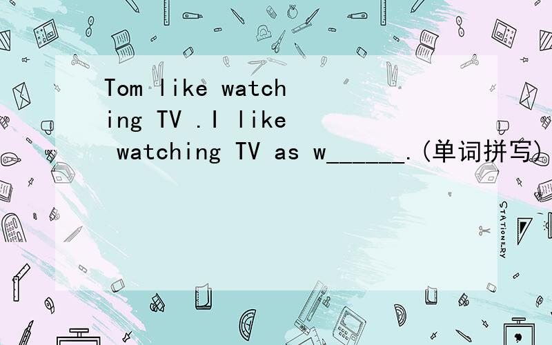 Tom like watching TV .I like watching TV as w______.(单词拼写)