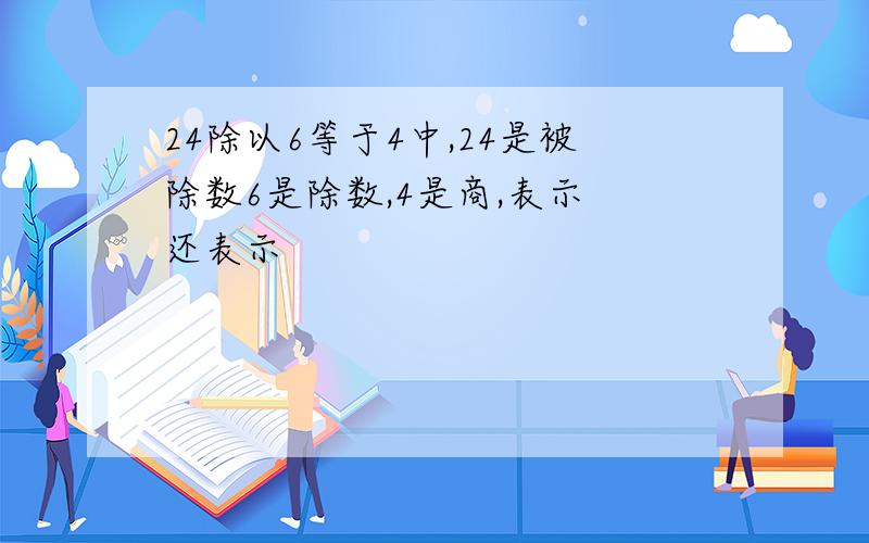 24除以6等于4中,24是被除数6是除数,4是商,表示 还表示