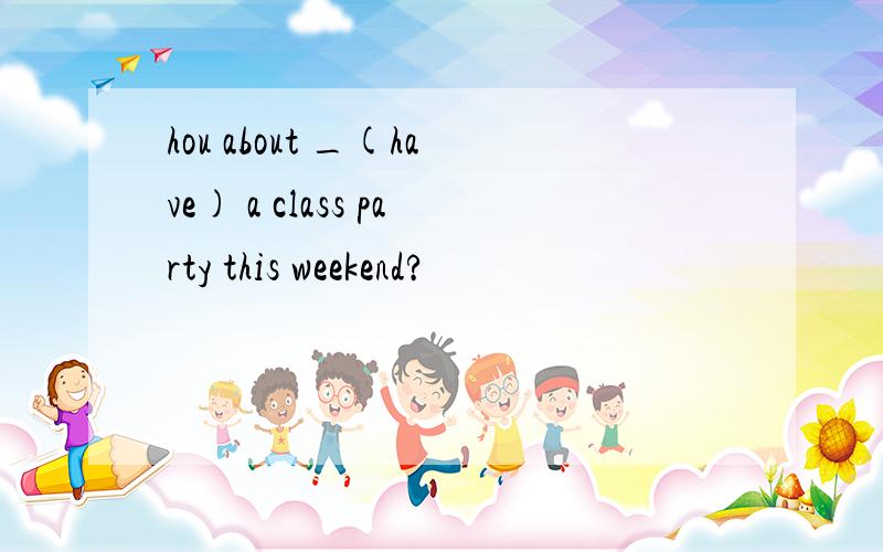 hou about _(have) a class party this weekend?