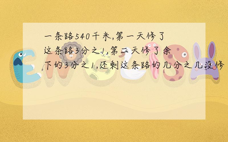 一条路540千米,第一天修了这条路3分之1,第二天修了余下的3分之1,还剩这条路的几分之几没修