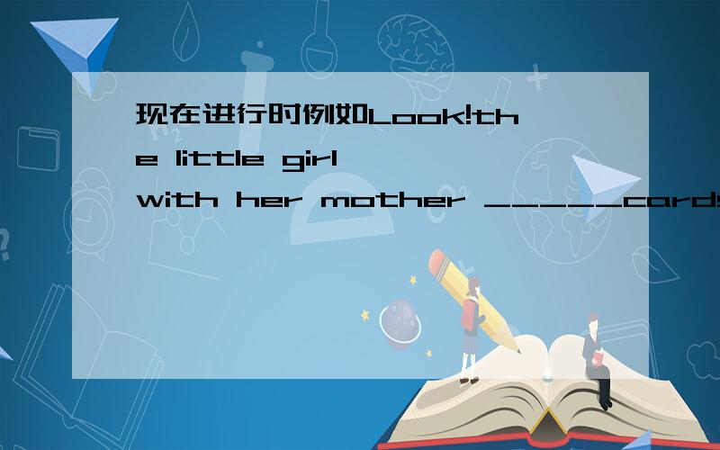 现在进行时例如Look!the little girl with her mother _____cards.